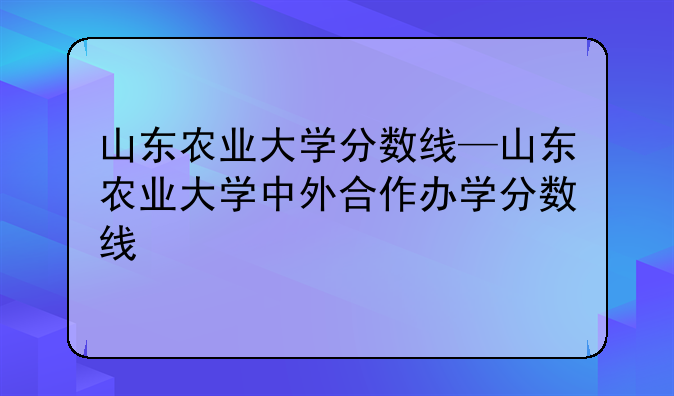 山东农业大学分数线—山东农业大学中外合作办学分数线