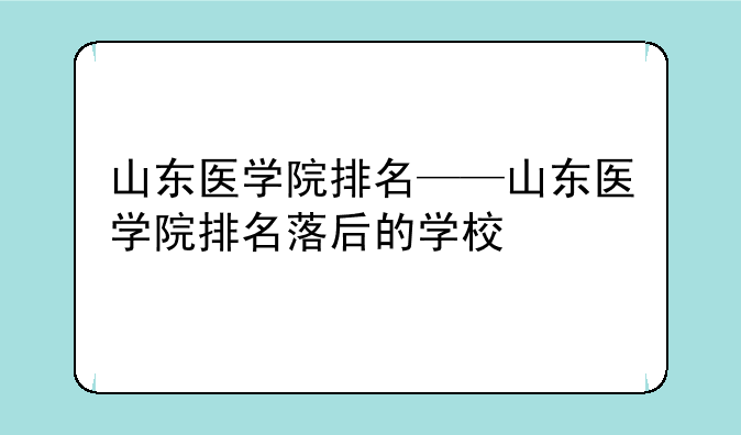 山东医学院排名——山东医学院排名落后的学校