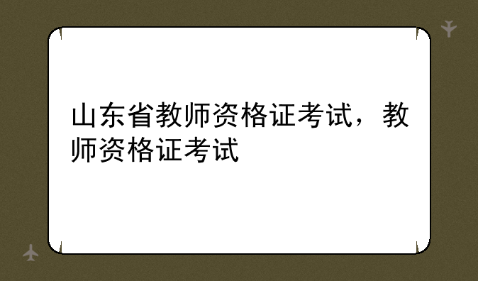 山东省教师资格证考试，教师资格证考试