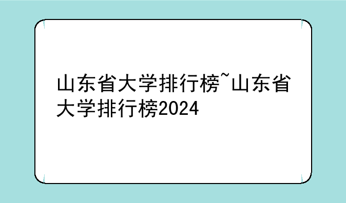 山东省大学排行榜~山东省大学排行榜2024