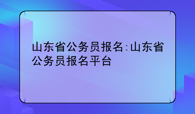 山东省公务员报名:山东省公务员报名平台