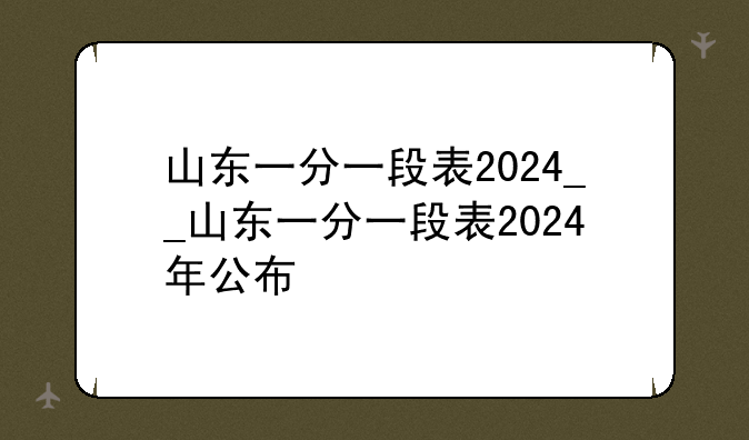 山东一分一段表2024__山东一分一段表2024年公布