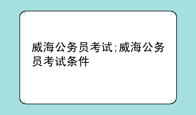 威海公务员考试;威海公务员考试条件