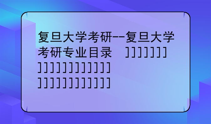 复旦大学考研--复旦大学考研专业目录及考试科目