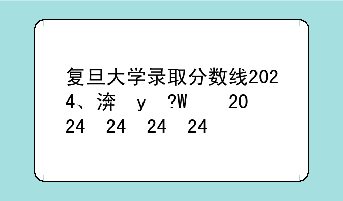 复旦大学录取分数线2024、清华大学录取分数线2024