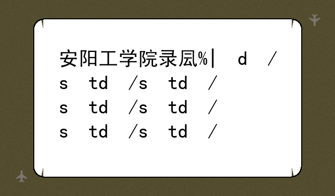 安阳工学院录取查询—安阳工学院2020年录取