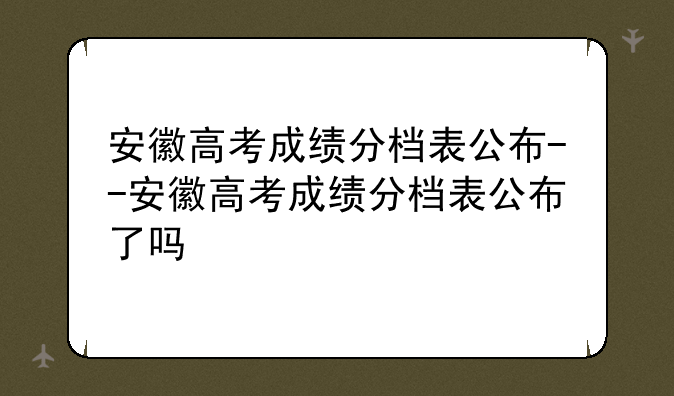 安徽高考成绩分档表公布--安徽高考成绩分档表公布了吗