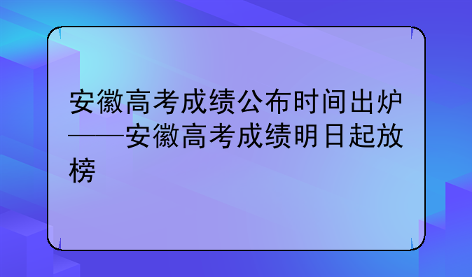 安徽高考成绩公布时间出炉——安徽高考成绩明日起放榜