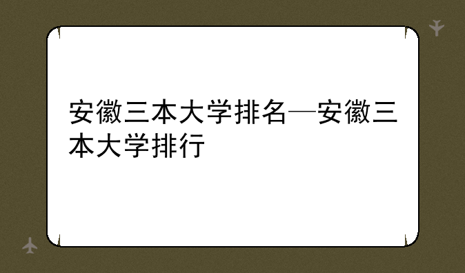 安徽三本大学排名—安徽三本大学排行