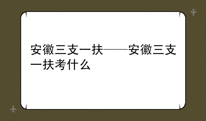安徽三支一扶——安徽三支一扶考什么