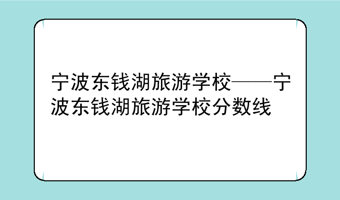 宁波东钱湖旅游学校——宁波东钱湖旅游学校分数线
