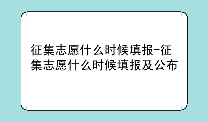 征集志愿什么时候填报-征集志愿什么时候填报及公布