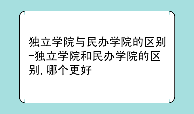 独立学院与民办学院的区别-独立学院和民办学院的区别,哪个更好