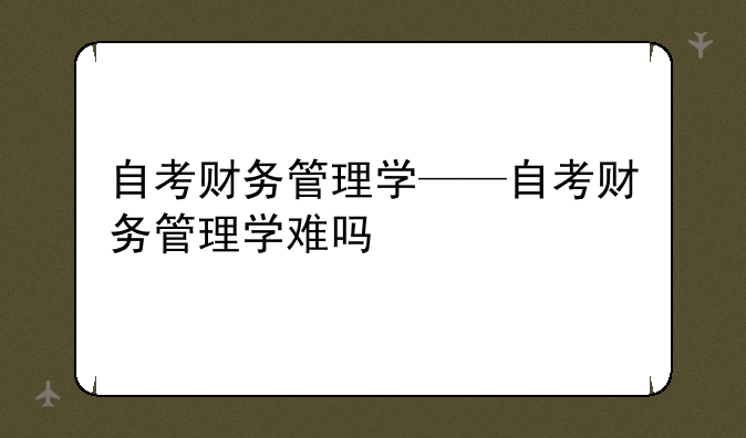 自考财务管理学——自考财务管理学难吗