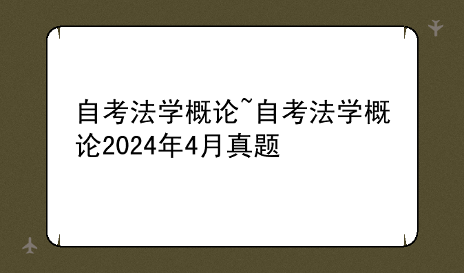 自考法学概论~自考法学概论2024年4月真题