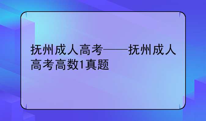 抚州成人高考——抚州成人高考高数1真题
