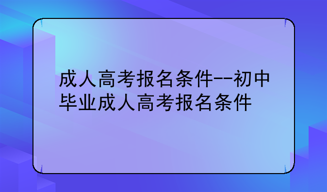成人高考报名条件--初中毕业成人高考报名条件
