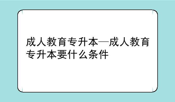 成人教育专升本—成人教育专升本要什么条件