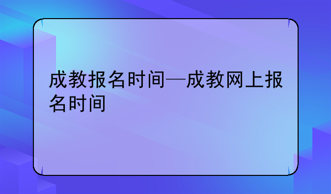 成教报名时间—成教网上报名时间