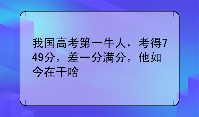 我国高考第一牛人，考得749分，差一分满分，他如今在干啥