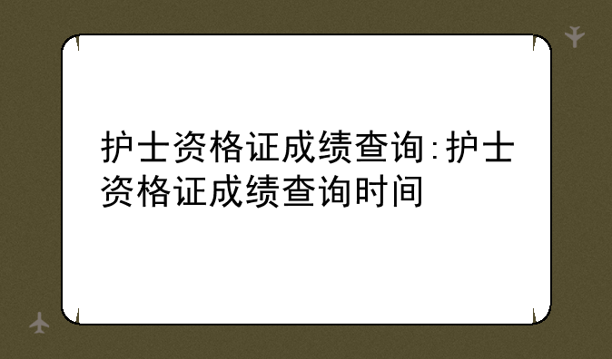 护士资格证成绩查询:护士资格证成绩查询时间