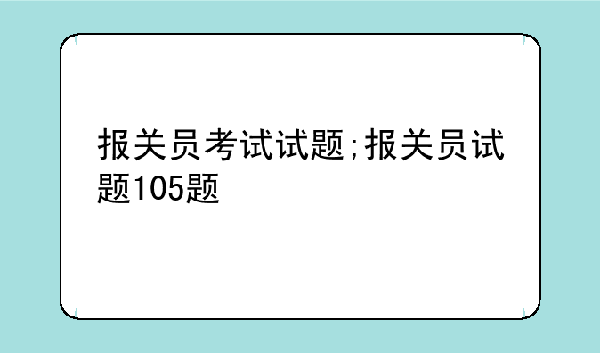 报关员考试试题;报关员试题105题