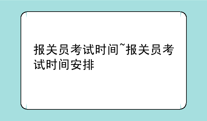 报关员考试时间~报关员考试时间安排