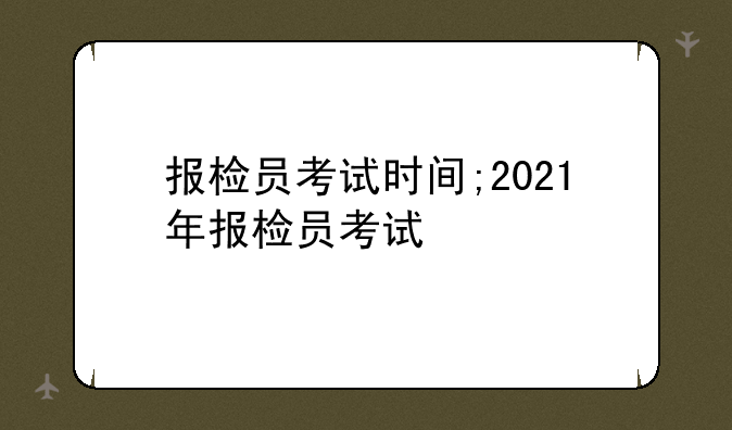 报检员考试时间;2021年报检员考试
