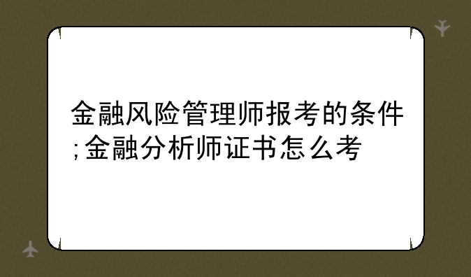 金融风险管理师报考的条件;金融分析师证书怎么考