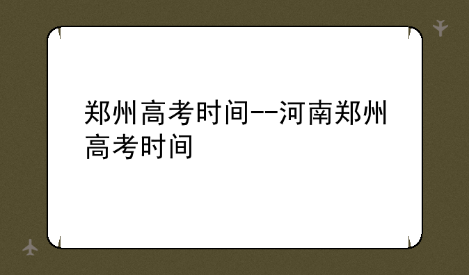 郑州高考时间--河南郑州高考时间
