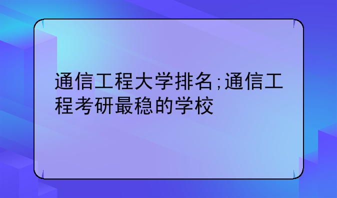 通信工程大学排名;通信工程考研最稳的学校