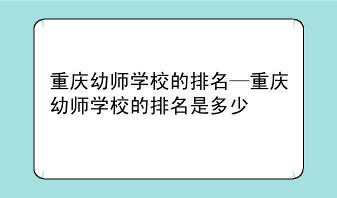 重庆幼师学校的排名—重庆幼师学校的排名是多少