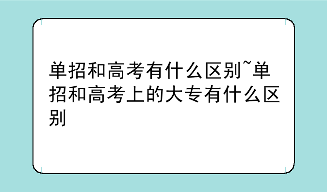 单招和高考有什么区别~单招和高考上的大专有什么区别