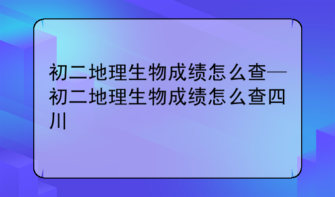 初二地理生物成绩怎么查—初二地理生物成绩怎么查四川