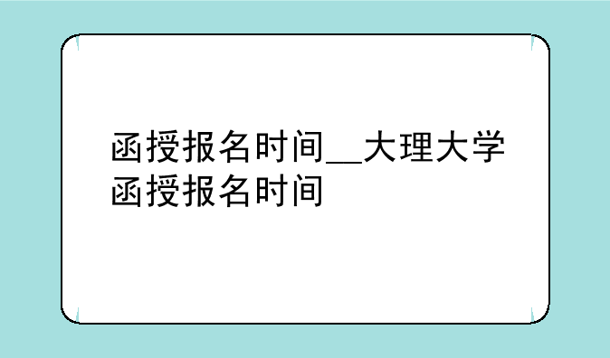 函授报名时间__大理大学函授报名时间