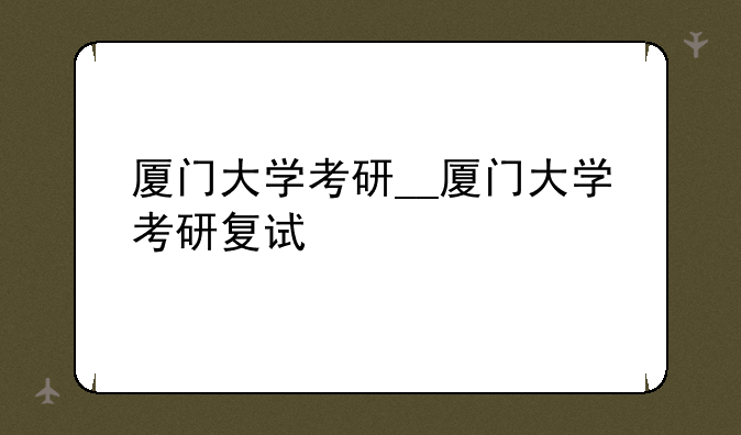 厦门大学考研__厦门大学考研复试
