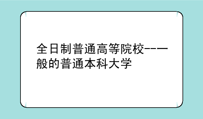 全日制普通高等院校--一般的普通本科大学