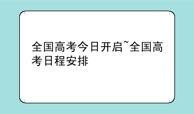 全国高考今日开启~全国高考日程安排
