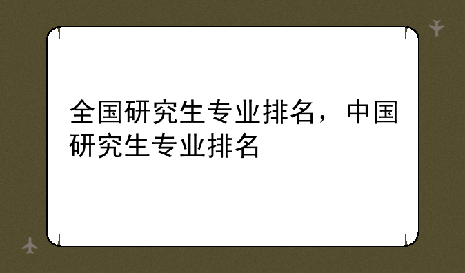 全国研究生专业排名，中国研究生专业排名
