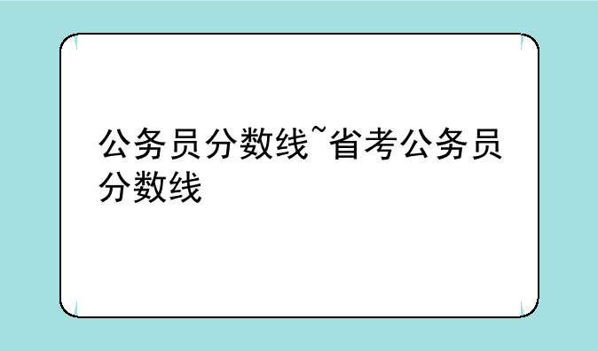 公务员分数线~省考公务员分数线