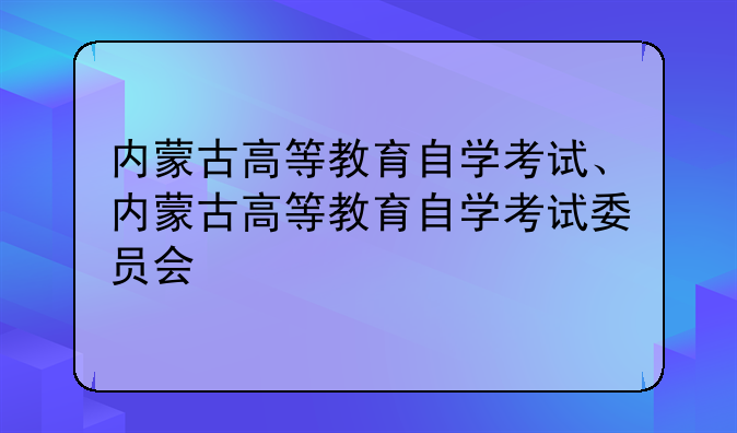 内蒙古高等教育自学考试、内蒙古高等教育自学考试委员会