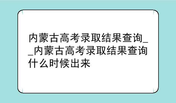 内蒙古高考录取结果查询__内蒙古高考录取结果查询什么时候出来