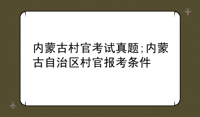 内蒙古村官考试真题;内蒙古自治区村官报考条件