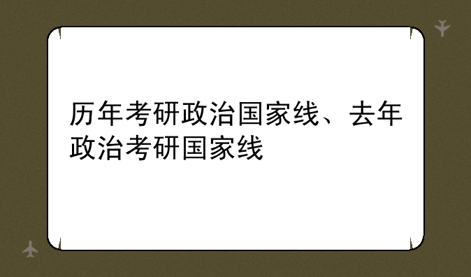 历年考研政治国家线、去年政治考研国家线
