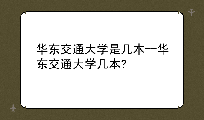 华东交通大学是几本--华东交通大学几本?