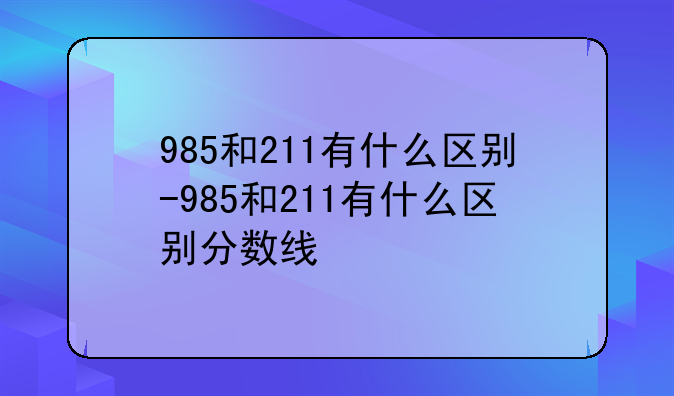 985和211有什么区别-985和211有什么区别分数线