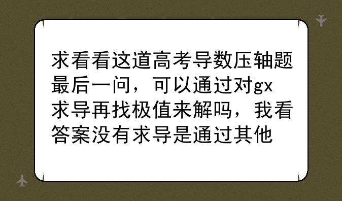 求看看这道高考导数压轴题最后一问，可以通过对gx求导再找极值来解吗，我看答案没有求导是通过其他